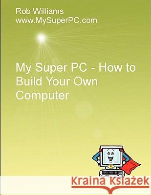 My Super PC - How to Build Your Own Computer Rob Williams 9780557050413 Lulu.com