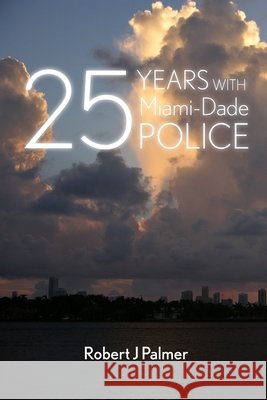 25 YEARS WITH Miami-DADE POLICE Robert J Palmer 9780557055401