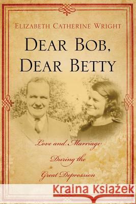 Dear Bob, Dear Betty: Love and Marriage During the Great Depression Elizabeth C Wright 9780557058891