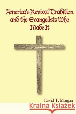 America's Revival Tradition and the Evangelists Who Made It David T. Morgan 9780557059911 Lulu.com