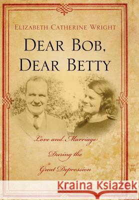 Dear Bob, Dear Betty: Love and Marriage During the Great Depression Elizabeth C Wright 9780557064571