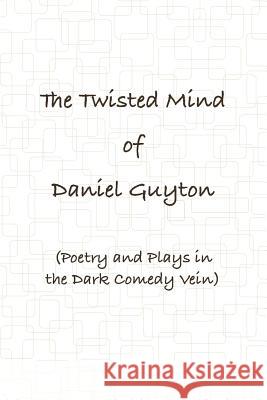 The Twisted Mind of Daniel Guyton (Poetry and Plays in the Dark Comedy Vein) Daniel Guyton 9780557070138 Lulu.com