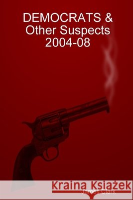 DEMOCRATS & Other Suspects 2004-08 James Clark 9780557073153