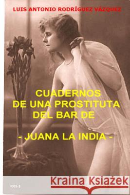 Cuadernos De Una Prostituta Del Bar De Juana La India Vida, pasion y muerte a orillas del rio Baramaya Luis Antonio Rodriguez Vazquez 9780557082384