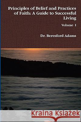 Principles of Belief and Practices of Faith: A Guide to Successful Living Dr. Beresford Adams 9780557083183