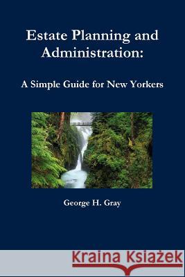 Estate Planning and Administration: A Simple Guide for New Yorkers George H. Gray 9780557094493