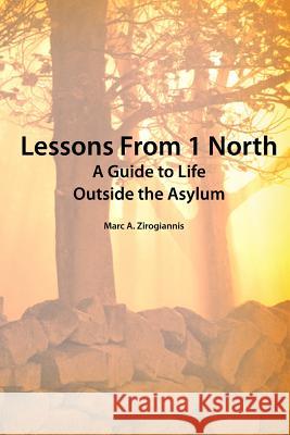 Lessons from 1 North: A Guide to Life Outside the Asylum Zirogiannis Attorney at Law Marc         Marc Zirogiannis 9780557095551 Lulu.com