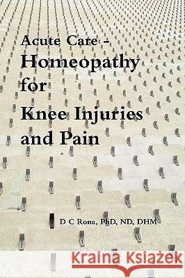 Acute Care - Homeopathy for Knee Injuries and Pain Donna C. Rona 9780557105588