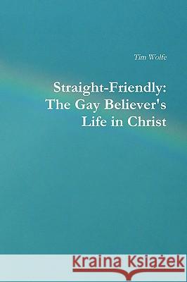 Straight-Friendly: The Gay Believer's Life in Christ Tim Wolfe 9780557122196 Lulu.com