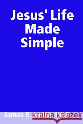 Jesus' Life Made Simple Ph.D., James E. Smith 9780557135639 Lulu.com