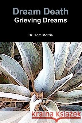 Dream Death: Grieving Dreams Dr. Tom Morris 9780557168460 Lulu.com