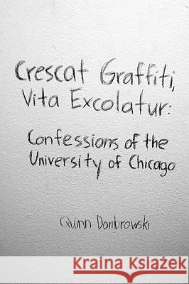 Crescat Graffiti, Vita Excolatur: Confessions of the University of Chicago Quinn Dombrowski 9780557172054 Lulu.com