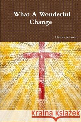 What A Wonderful Change Charles Jackson 9780557177868