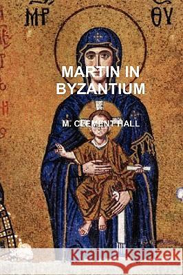 Martin in Byzantium M. CLEMENT HALL 9780557186235 Lulu.com