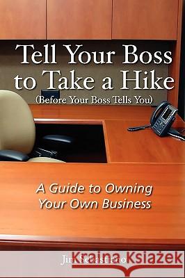 Tell Your Boss to Take A Hike (Before Your Boss Tells You): A Guide To Owning Your Own Business Jim Sebastiano 9780557234998