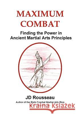 Maximum Combat: Finding the Power in Ancient Martial Arts Principles Rousseau, Jd 9780557253470