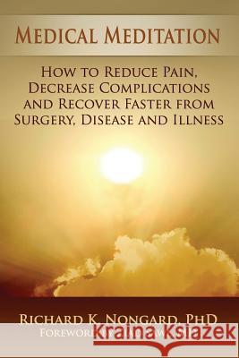 Medical Meditation: How to Reduce Pain, Decrease Complications and Recover Faster from Surgery, Disease and Illness Richard Nongard 9780557255924 Lulu.com