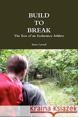 Build to Break: The Rise of an Endurance Athlete Steve Carroll 9780557263646 Lulu.com