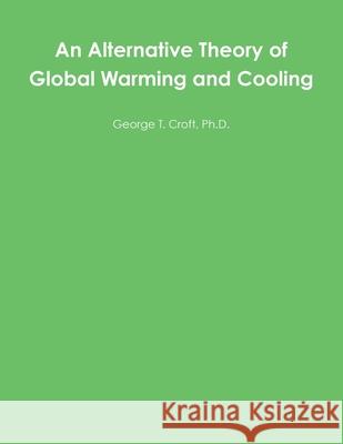 An Alternative Theory of Global Warming and Cooling George T. Croft 9780557274444