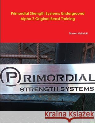 Primordial Strength System Alpha Z Beast Training Steven Helmicki 9780557292677 Lulu.com