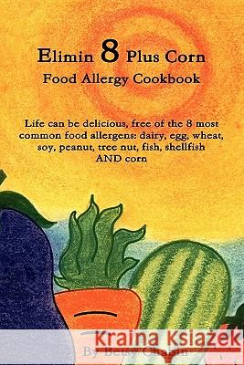 Elimin 8 Plus Corn Food Allergy Cookbook Life Can be Delicious, Free of the 8 Most Common Food Allergens: Dairy, Egg, Wheat, Soy, Peanut, Tree Nut, Fish, Shellfish AND Corn Betsy Chabin 9780557306756