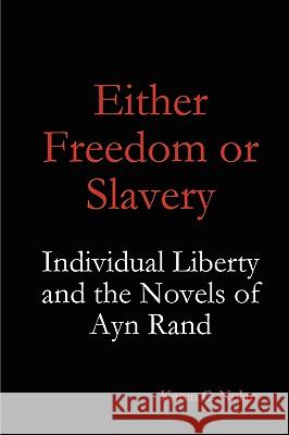 Either Freedom or Slavery: Individual Liberty and the Novels of Ayn Rand Karen C. Nolan 9780557307821