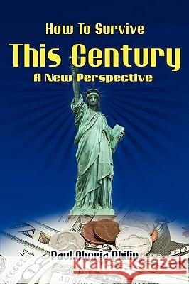 How To Survive This Century- A New Perspective Paul O Philip 9780557307845