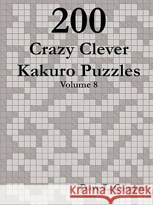 200 Crazy Clever Kakuro Puzzles - Volume 8 Dave LeCompte 9780557358502 Lulu.com