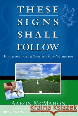 These Signs Shall Follow: How to Activate the Spiritual Gifts Aaron McMahon 9780557366866 Lulu.com