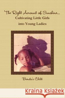 The Right Amount of Sunshine...Cultivating Little Girls into Young Ladies Brenda's Child 9780557379965 Lulu.com