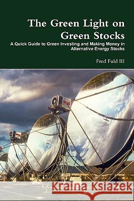 The Green Light on Green Stocks: A Quick Guide to Green Investing and Making Money in Alternative Energy Stocks Fred Fuld, III 9780557395583