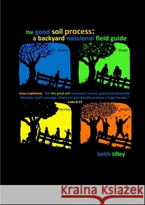 The Good Soil Process: A Backyard Missional Field Guide Keith Tilley 9780557396467