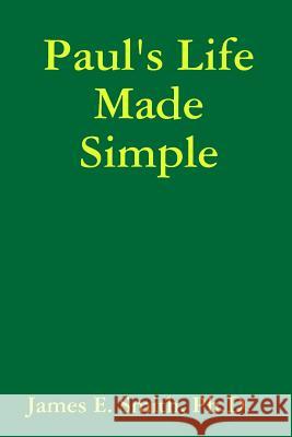 Paul's Life Made Simple Ph.D., James E. Smith 9780557416516 Lulu.com