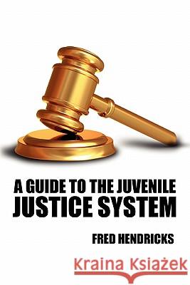 A Guide to the Juvenile Justice System Fred Hendricks 9780557424993 Lulu.com