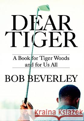 Dear Tiger: A Book for Tiger Woods and for Us All Bob Beverley 9780557431014 Lulu.com