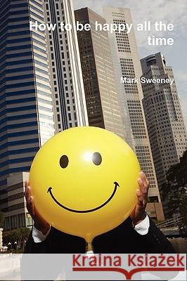 How to be happy all the time Mark Sweeney 9780557455188