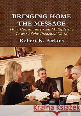 Bringing Home the Message: How Community Can Multiply the Power of the Preached Word Robert Perkins 9780557460236