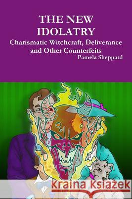 THE New Idolatry: Charismatic Witchcraft, Deliverance and Other Counterfeits Pamela Sheppard 9780557460434