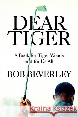 Dear Tiger: A Book for Tiger Woods and for Us All Bob Beverley 9780557468164