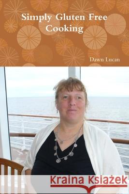 Simply Gluten Free Cooking Dawn Lucan 9780557473984