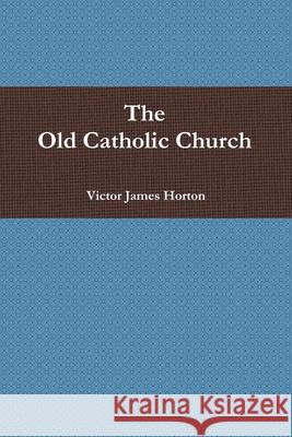 The Old Catholic Church Victor James Horton 9780557491766 Lulu.com