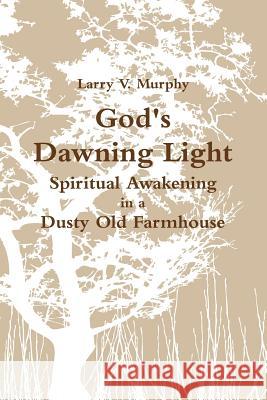 God's Dawning Light; Spiritual Awakening in a Dusty Old Farmhouse Larry V. Murphy 9780557495306