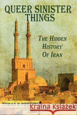 Queer Sinister Things: The Hidden History of Iran Phillips, Tomas B. 9780557509294 Lulu.com