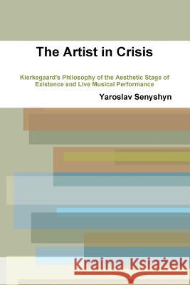 THE Artist in Crisis: Kierkegaard's Philosophy of the Aesthetic Stage of Existence and Live Musical Performance Yaroslav Senyshyn 9780557523443 Lulu.com