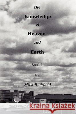 The Knowledge of Heaven and Earth, Book 1 Mick Richfield 9780557540631 Lulu.com