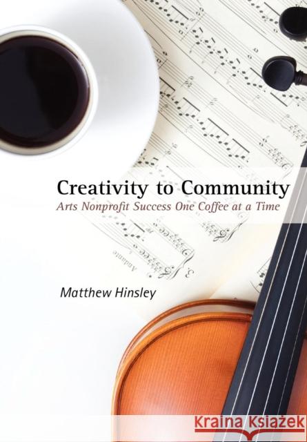 Creativity to Community: Arts Nonprofit Success One Coffee at a Time Matthew Hinsley 9780557543922 Lulu.com