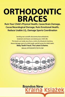 Orthodontic Braces Ruin Your Child's Physical Health, Cause Brain Damage, Cause Neurological Damage, Ruin Emotional Health, Reduce Usable I.Q., Damage Sports Coordination Brandon New 9780557557417