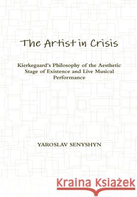 THE Artist in Crisis: Kierkegaard's Philosophy of the Aesthetic Stage of Existence and Live Musical Performance Yaroslav Senyshyn 9780557560936 Lulu.com