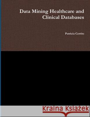 Data Mining Healthcare and Clinical Databases Patricia Cerrito 9780557565764 Lulu.com