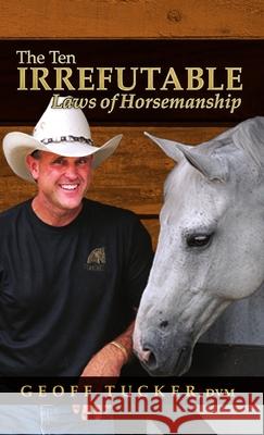 The 10 Irrefutable Laws of Horsemanship DVM, Geoff Tucker 9780557573233 Lulu.com